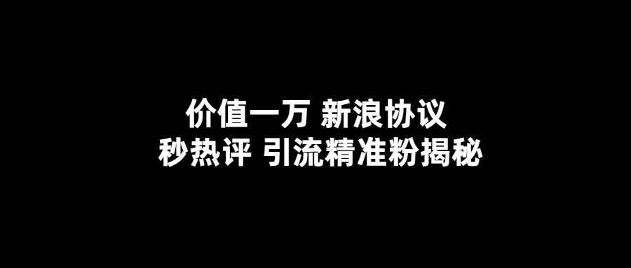 价值一万 新浪秒热评协议 引流精准粉揭秘